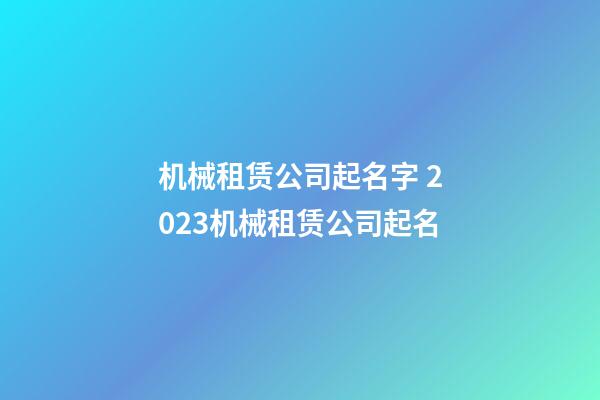 机械租赁公司起名字 2023机械租赁公司起名